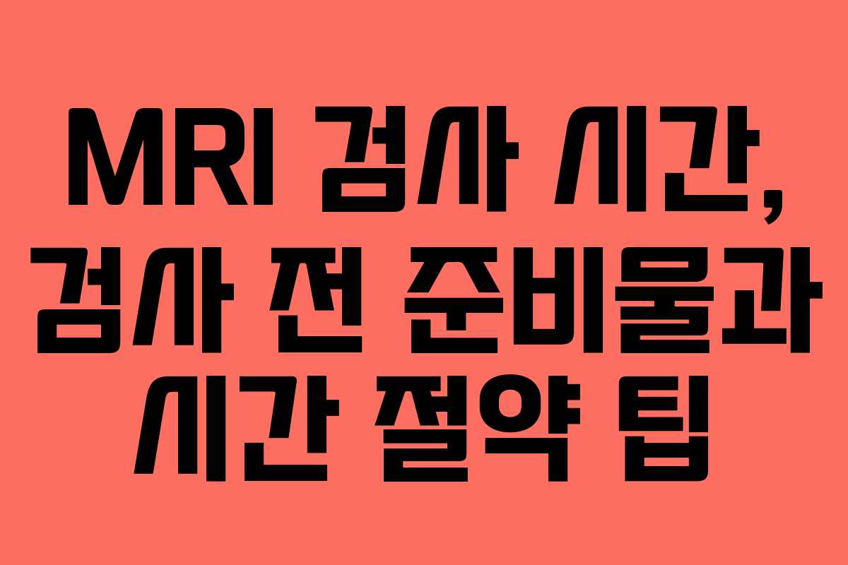 MRI 검사 시간, 검사 전 준비물과 시간 절약 팁