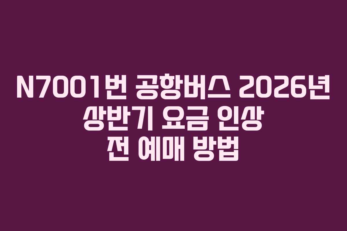 N7001번 공항버스 2026년 상반기 요금 인상 전 예매 방법
