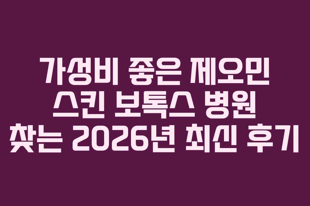 가성비 좋은 제오민 스킨 보톡스 병원 찾는 2026년 최신 후기