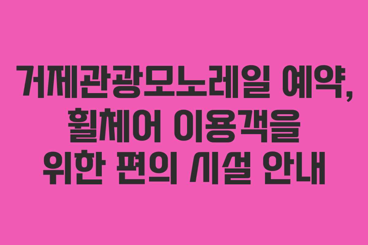 거제관광모노레일 예약, 휠체어 이용객을 위한 편의 시설 안내
