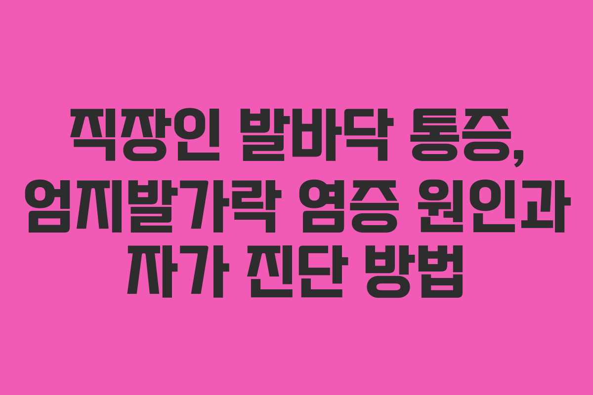 직장인 발바닥 통증, 엄지발가락 염증 원인과 자가 진단 방법