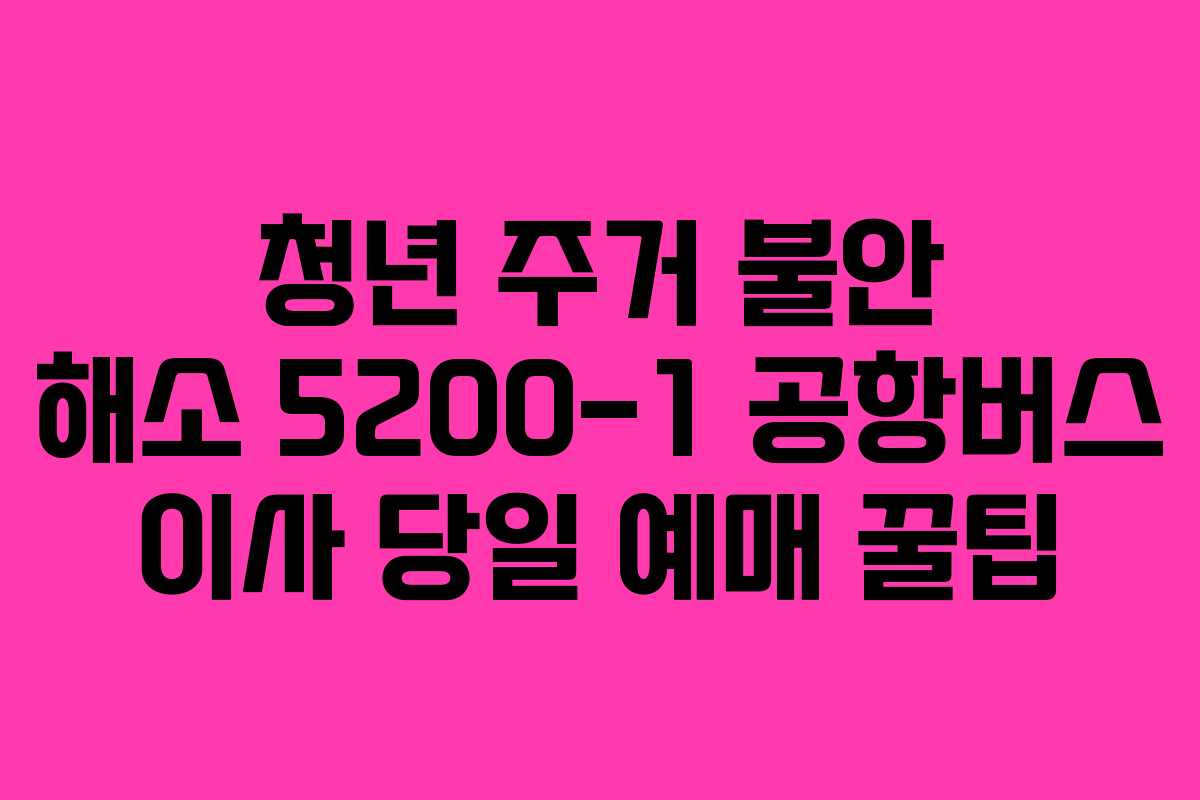 청년 주거 불안 해소 5200-1 공항버스 이사 당일 예매 꿀팁