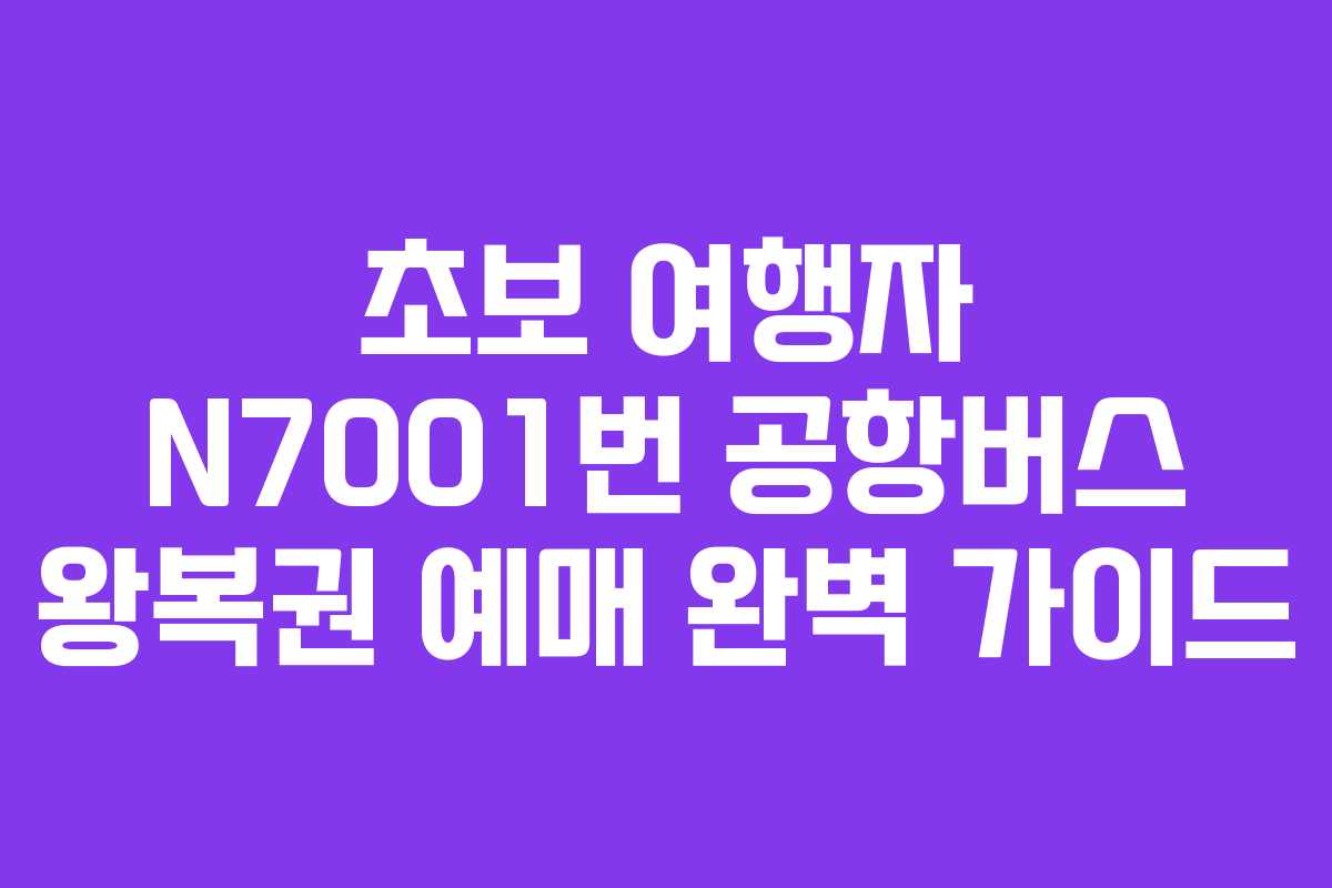 초보 여행자 N7001번 공항버스 왕복권 예매 완벽 가이드