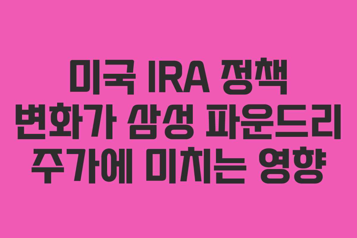 미국 IRA 정책 변화가 삼성 파운드리 주가에 미치는 영향