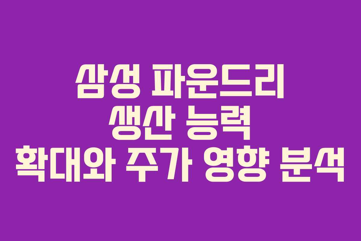 삼성 파운드리 생산 능력 확대와 주가 영향 분석