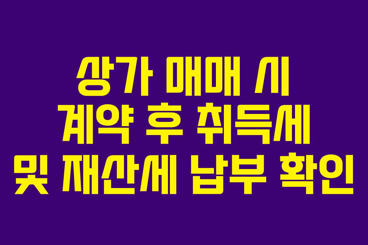 상가 매매 시 계약 후 취득세 및 재산세 납부 확인