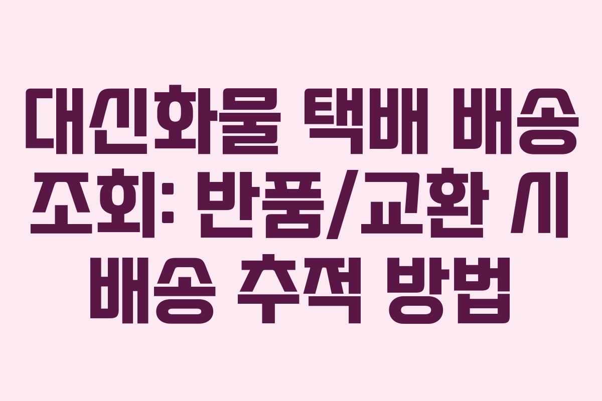 대신화물 택배 배송 조회: 반품/교환 시 배송 추적 방법