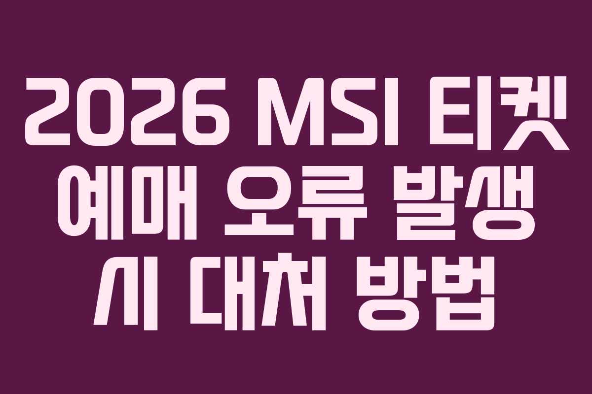 2026 MSI 티켓 예매 오류 발생 시 대처 방법