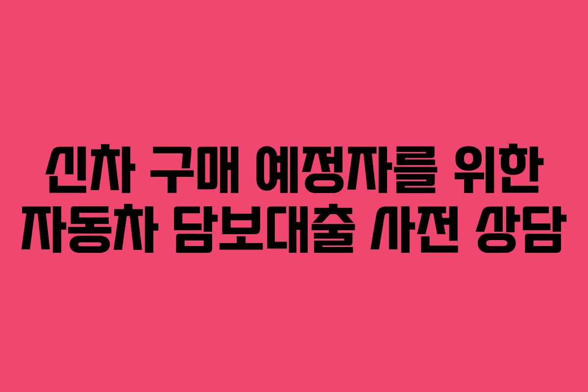 신차 구매 예정자를 위한 자동차 담보대출 사전 상담