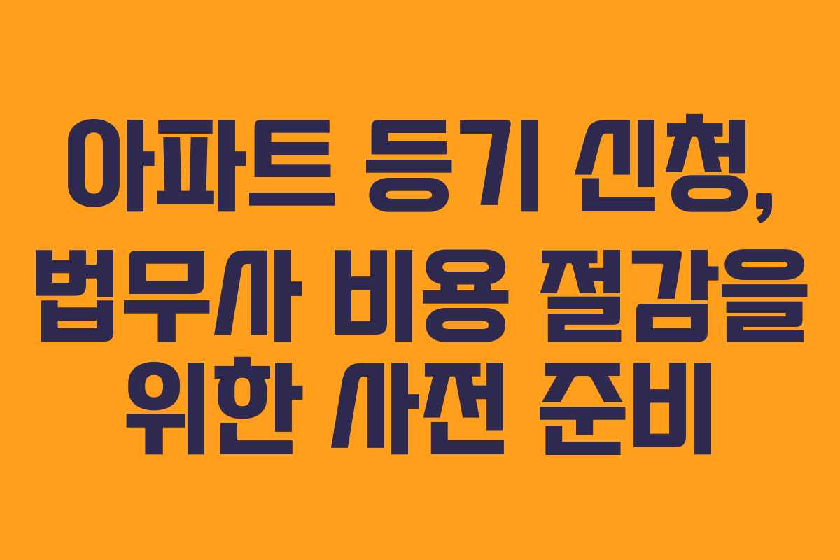 아파트 등기 신청, 법무사 비용 절감을 위한 사전 준비