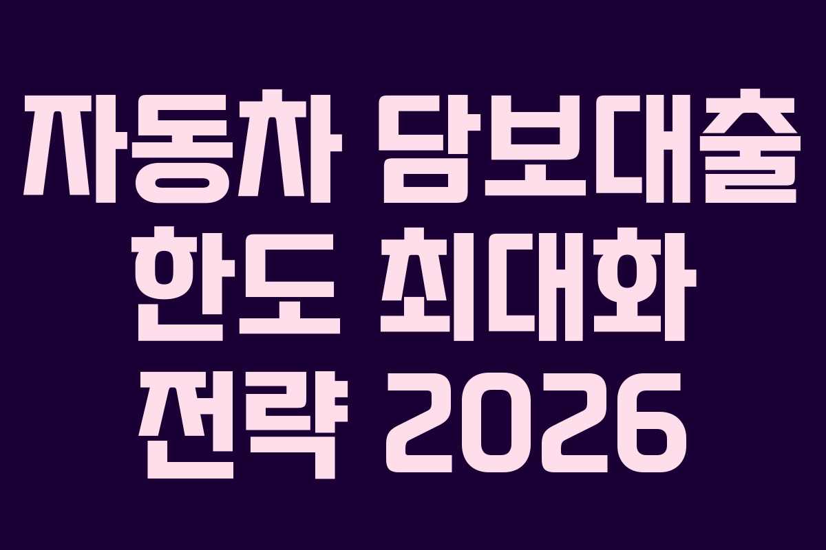 자동차 담보대출 한도 최대화 전략 2026