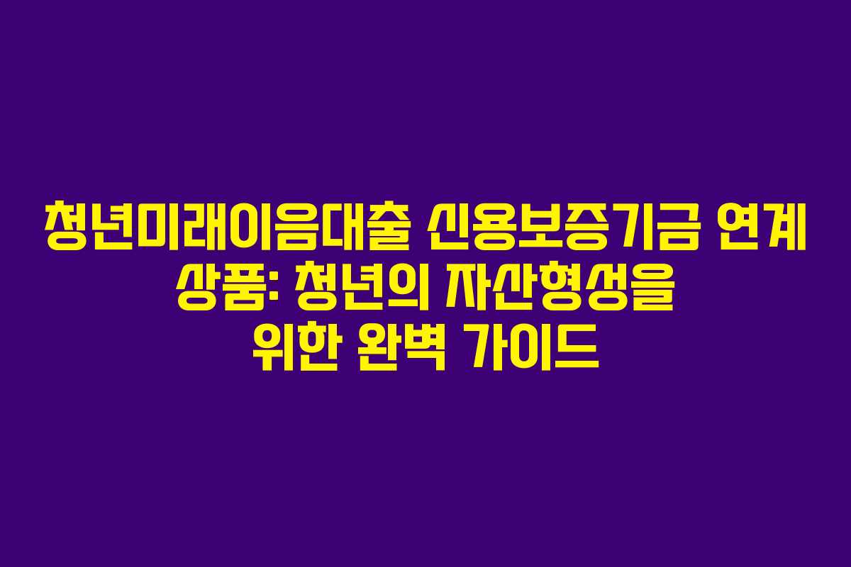 청년미래이음대출 신용보증기금 연계 상품: 청년의 자산형성을 위한 완벽 가이드