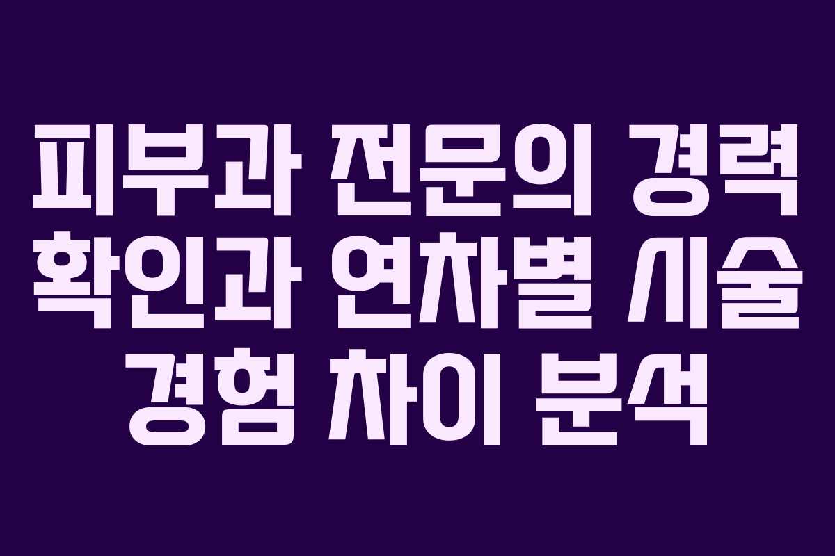 피부과 전문의 경력 확인과 연차별 시술 경험 차이 분석