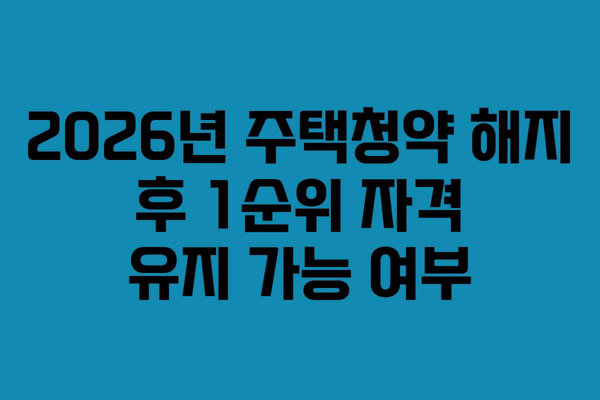 2026년 주택청약 해지 후 1순위 자격 유지 가능 여부