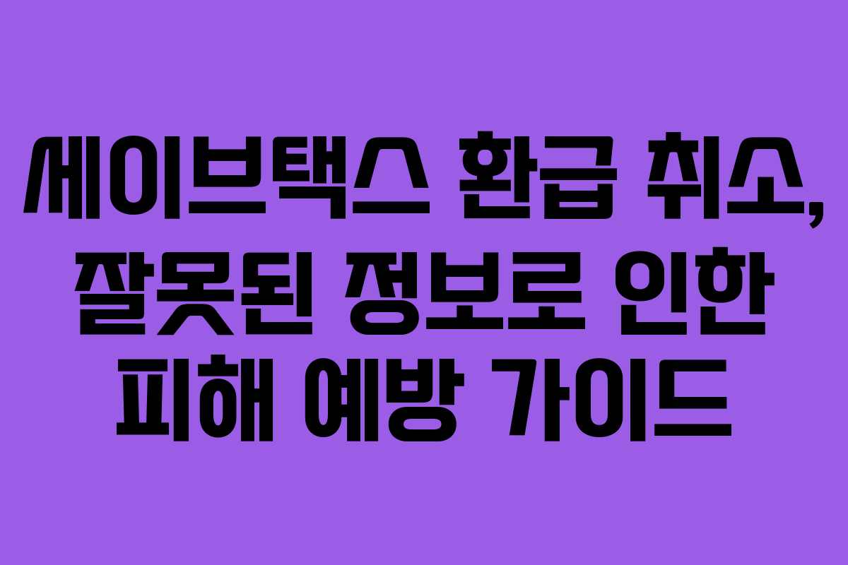 세이브택스 환급 취소, 잘못된 정보로 인한 피해 예방 가이드