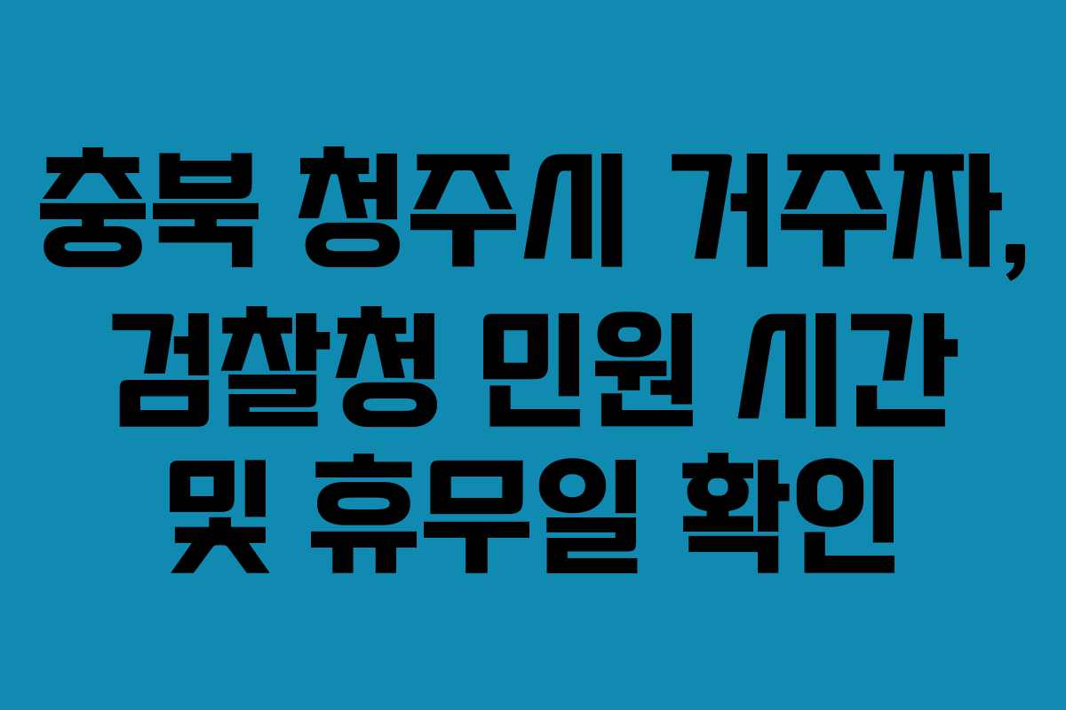 충북 청주시 거주자, 검찰청 민원 시간 및 휴무일 확인