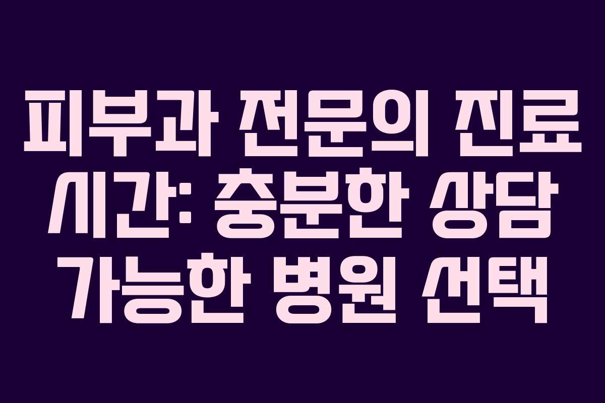 피부과 전문의 진료 시간: 충분한 상담 가능한 병원 선택