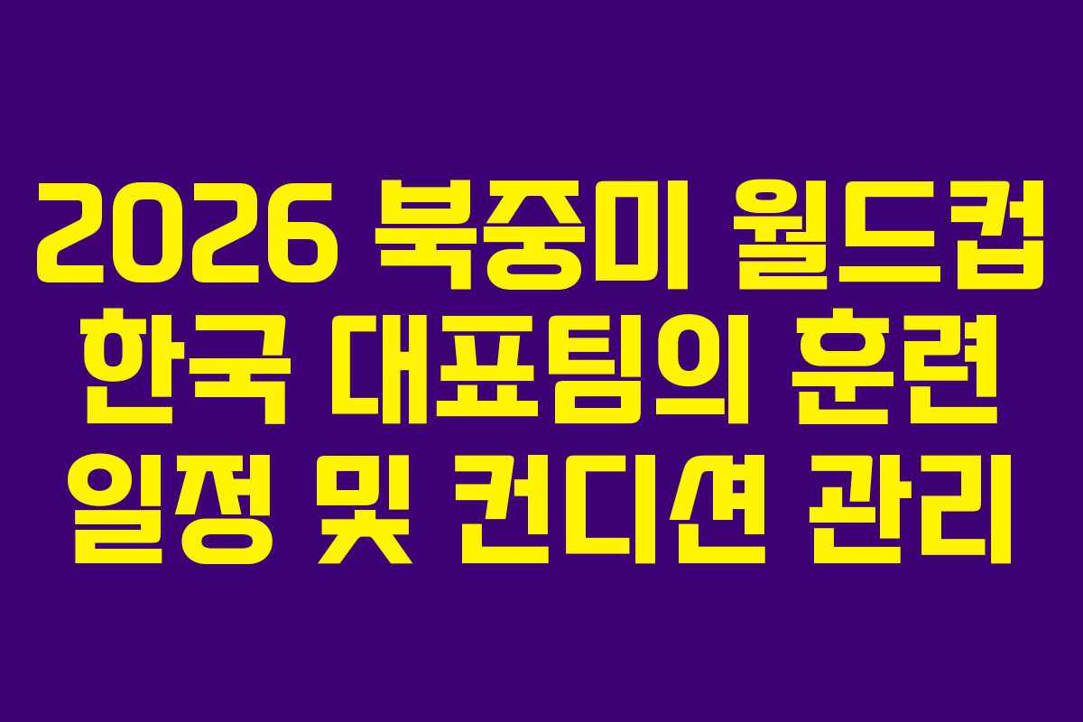 2026 북중미 월드컵 한국 대표팀의 훈련 일정 및 컨디션 관리