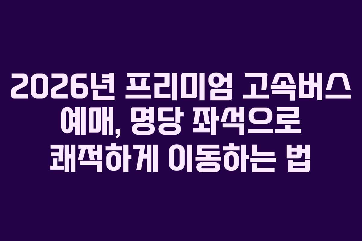 2026년 프리미엄 고속버스 예매, 명당 좌석으로 쾌적하게 이동하는 법