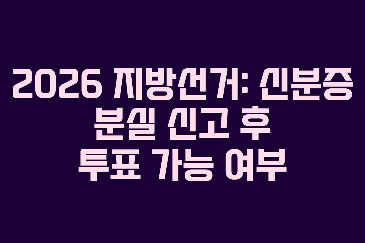 2026 지방선거: 신분증 분실 신고 후 투표 가능 여부