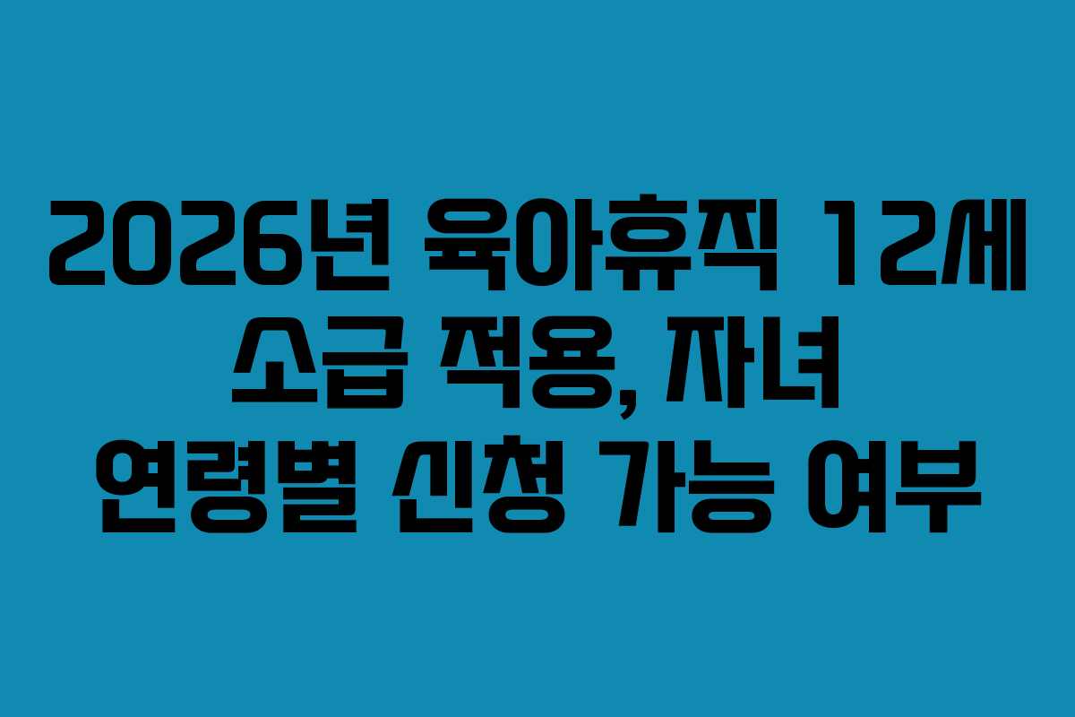2026년 육아휴직 12세 소급 적용, 자녀 연령별 신청 가능 여부