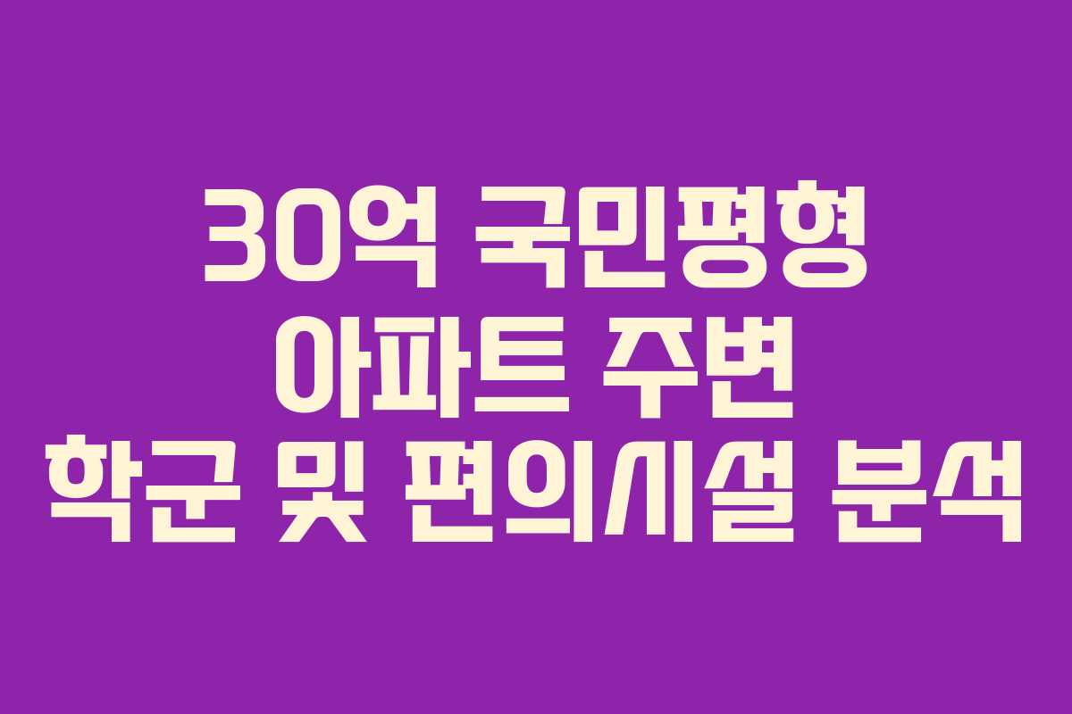 30억 국민평형 아파트 주변 학군 및 편의시설 분석