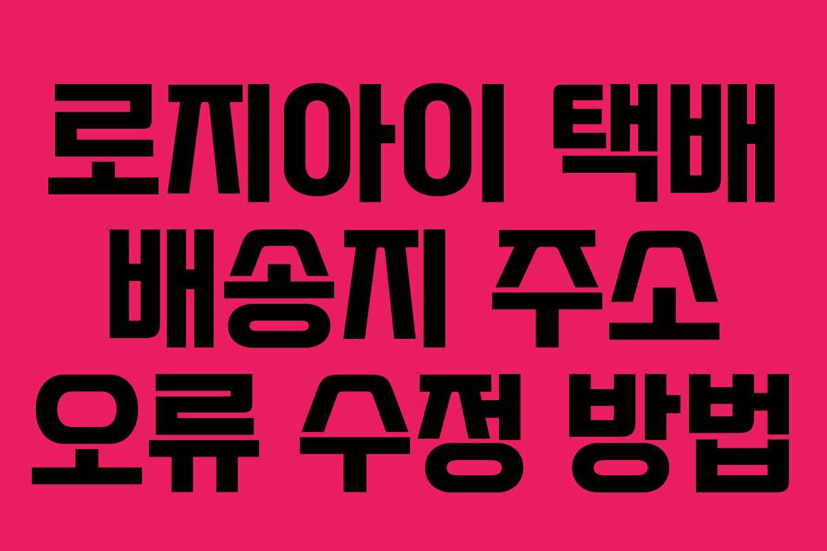 로지아이 택배 배송지 주소 오류 수정 방법