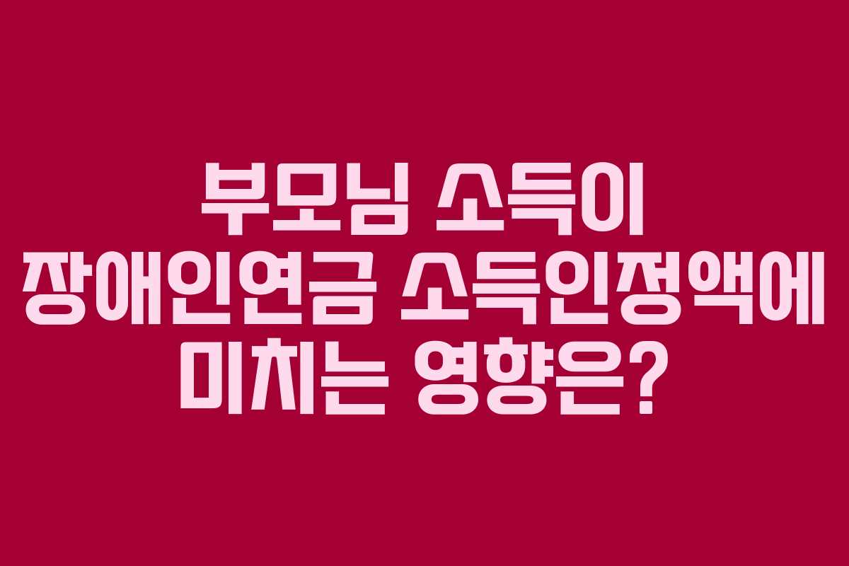 부모님 소득이 장애인연금 소득인정액에 미치는 영향은?