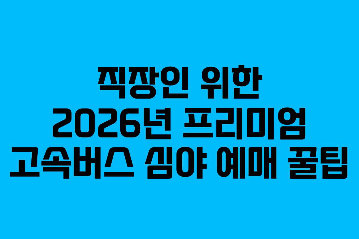 직장인 위한 2026년 프리미엄 고속버스 심야 예매 꿀팁