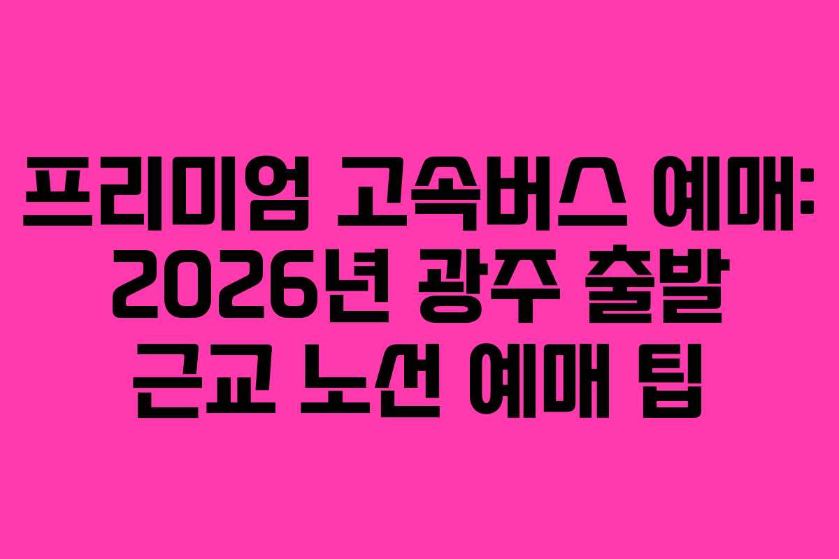 프리미엄 고속버스 예매: 2026년 광주 출발 근교 노선 예매 팁