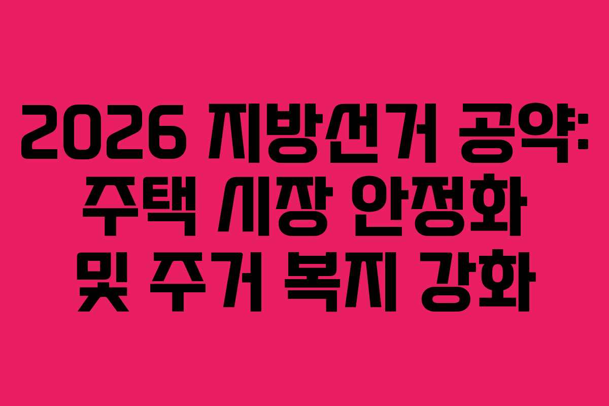 2026 지방선거 공약: 주택 시장 안정화 및 주거 복지 강화