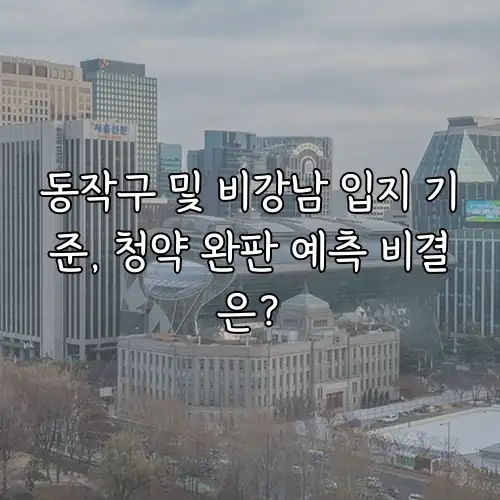 동작구 및 비강남 입지 기준, 청약 완판 예측 비결은?
