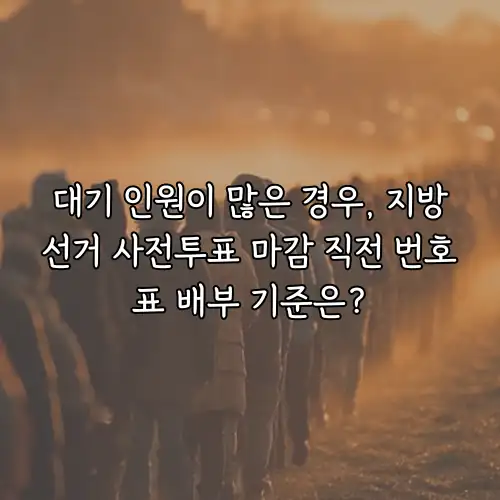 대기 인원이 많은 경우, 지방선거 사전투표 마감 직전 번호표 배부 기준은?