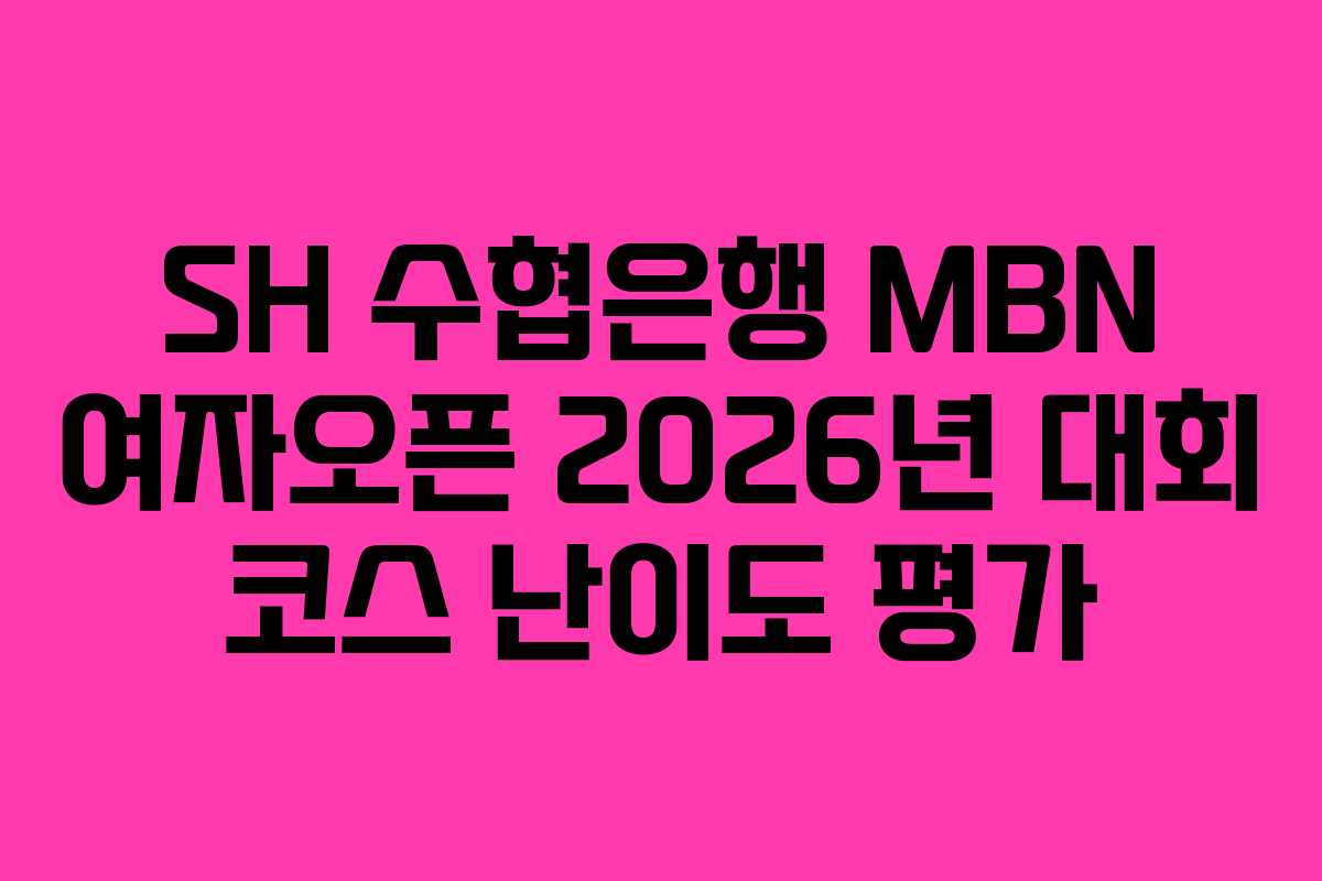 SH 수협은행 MBN 여자오픈 2026년 대회 코스 난이도 평가
