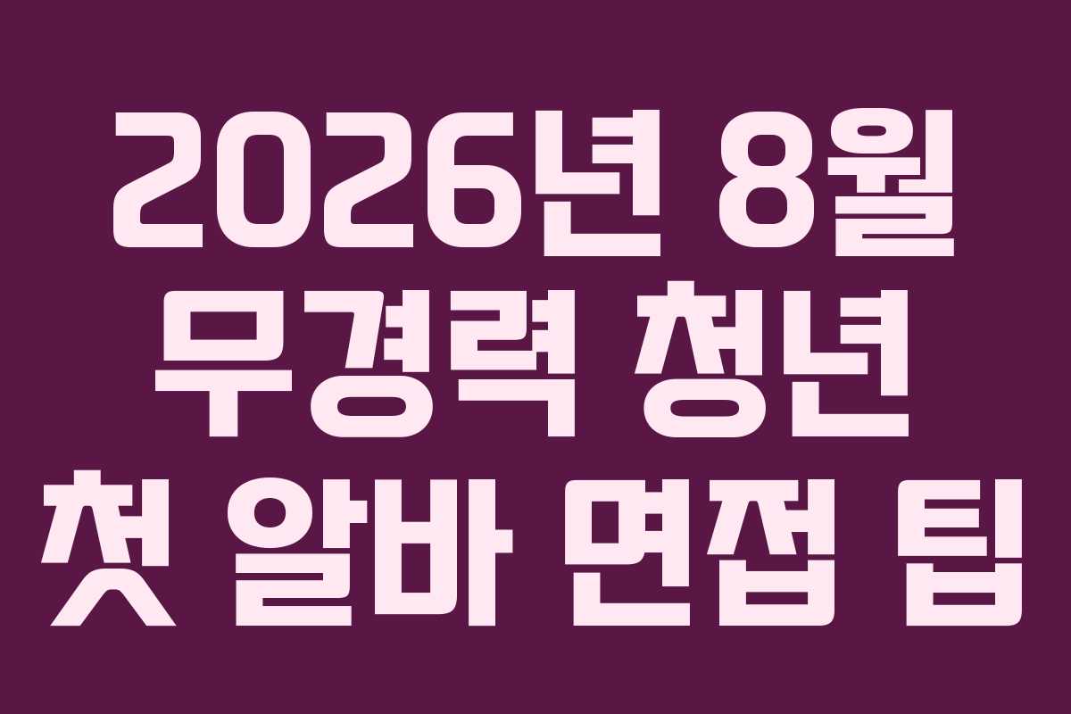2026년 8월 무경력 청년 첫 알바 면접 팁