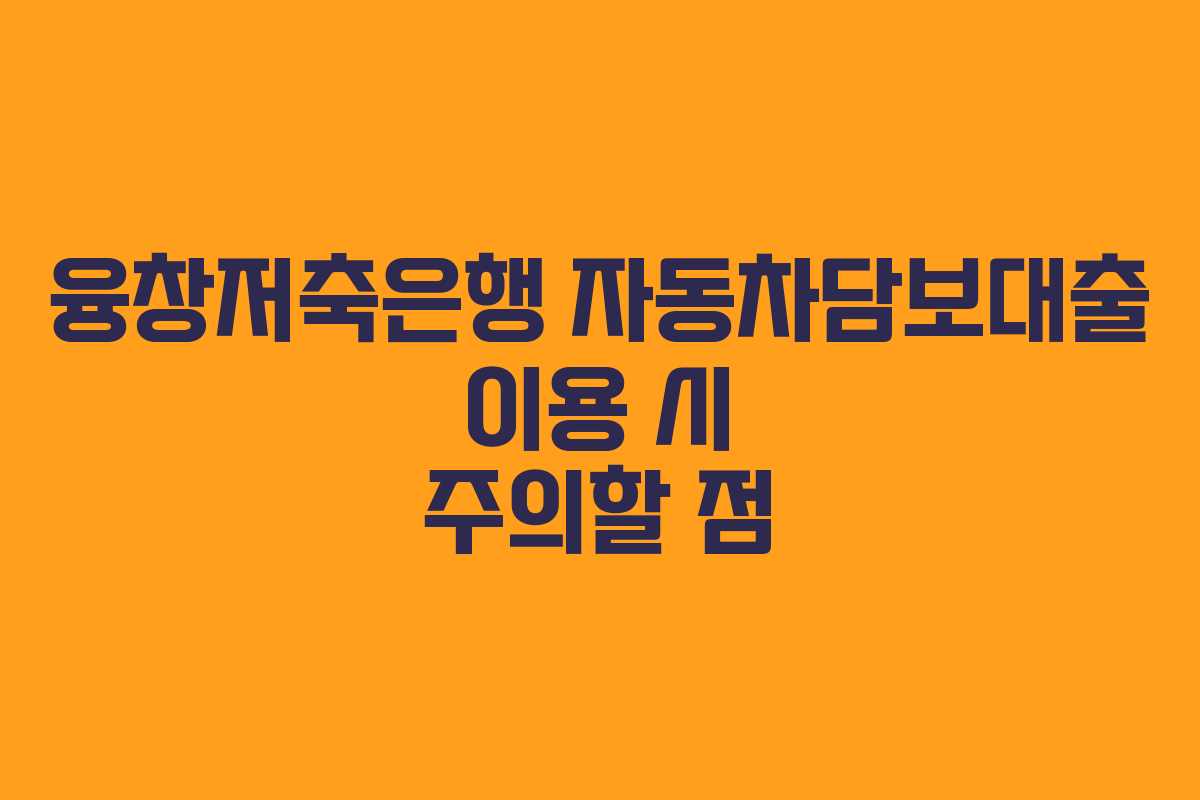 융창저축은행 자동차담보대출 이용 시 주의할 점