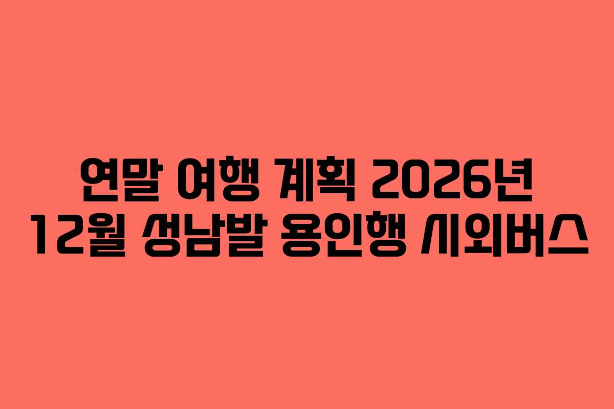 연말 여행 계획 2026년 12월 성남발 용인행 시외버스