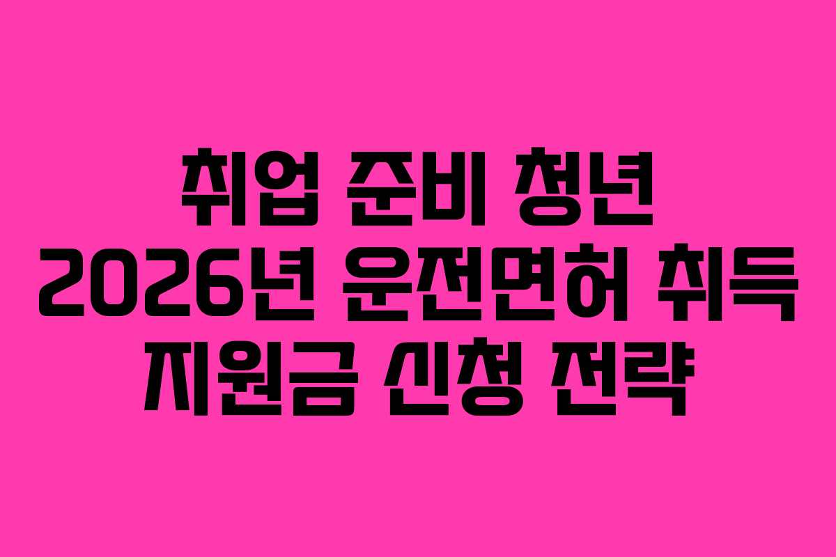 취업 준비 청년 2026년 운전면허 취득 지원금 신청 전략