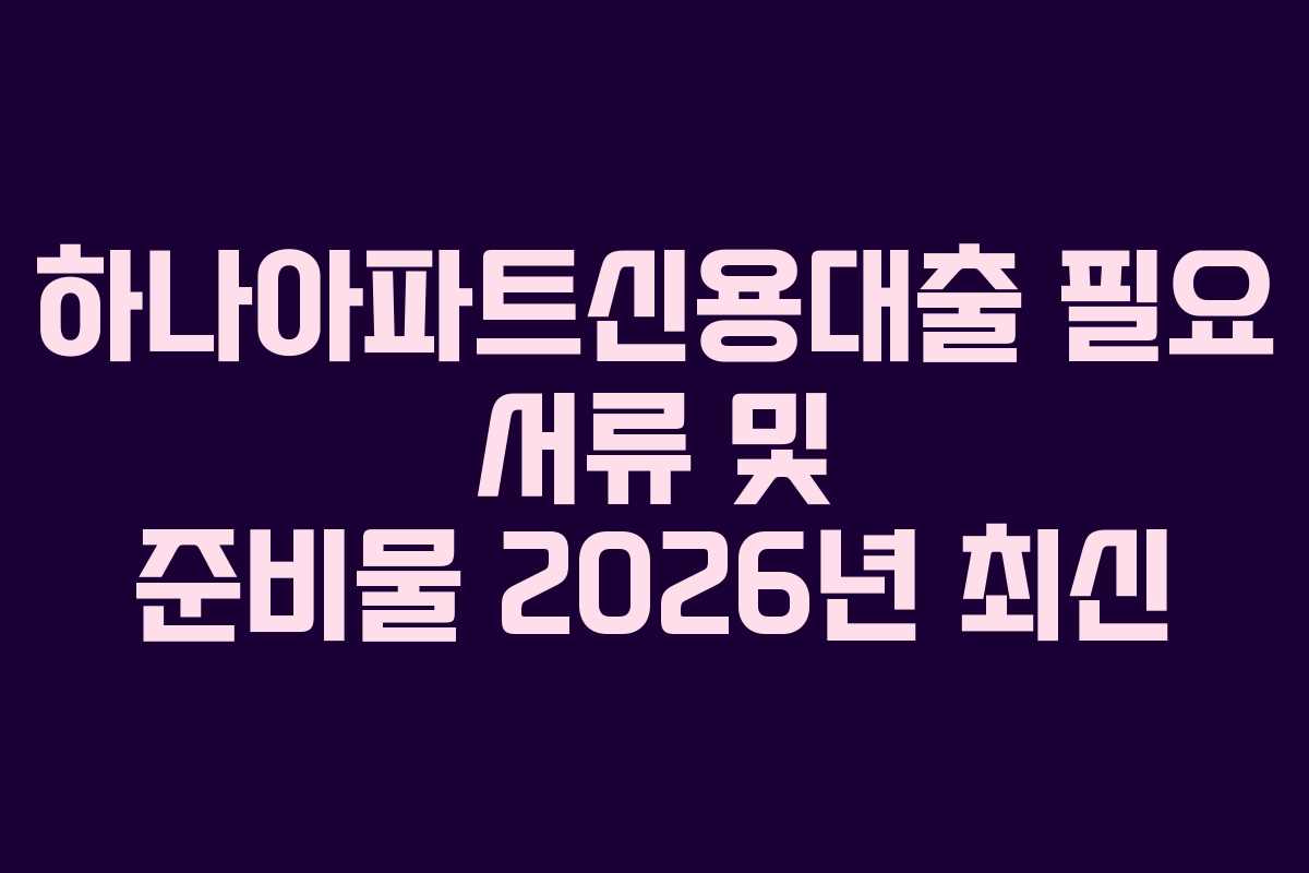 하나아파트신용대출 필요 서류 및 준비물 2026년 최신