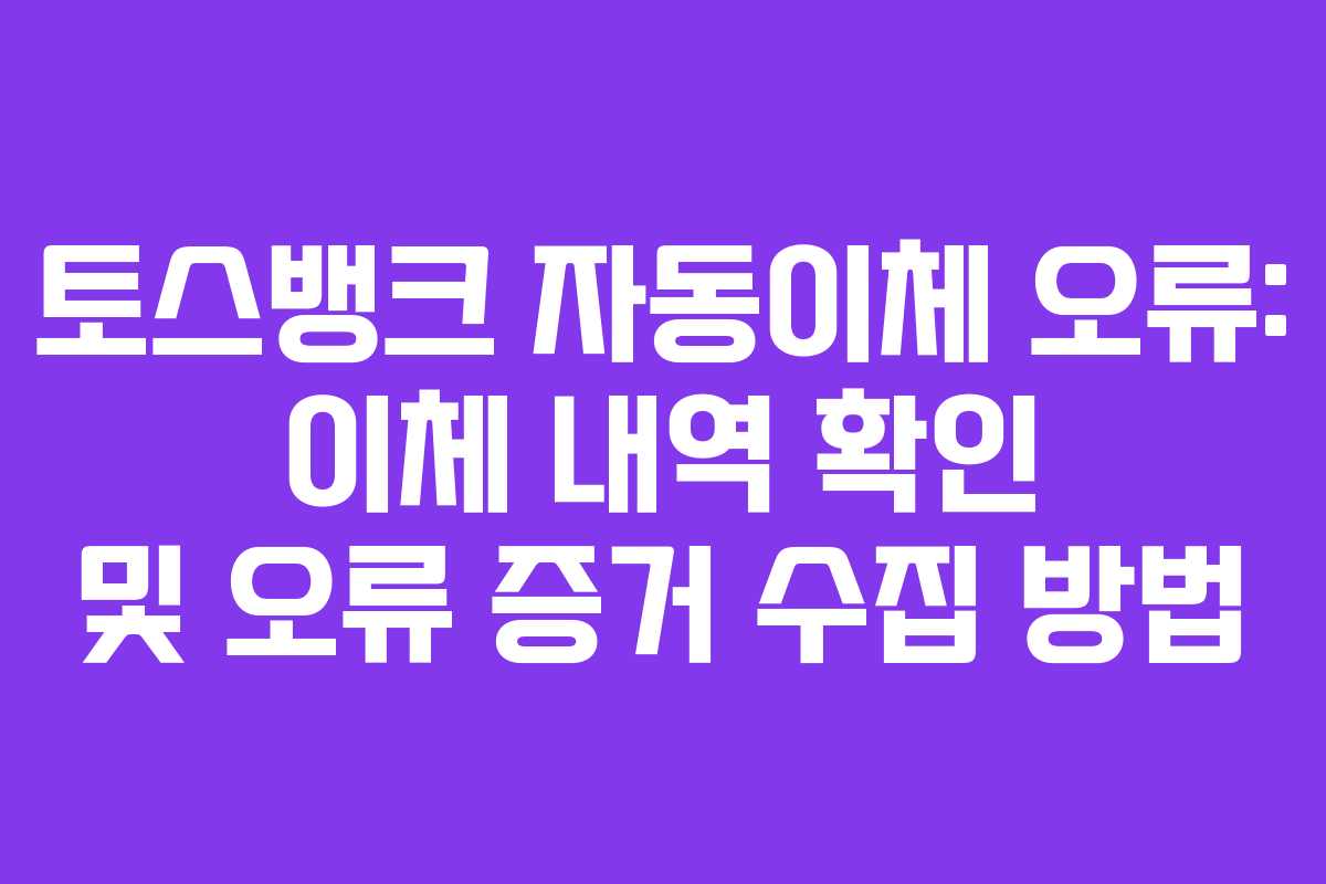 토스뱅크 자동이체 오류: 이체 내역 확인 및 오류 증거 수집 방법