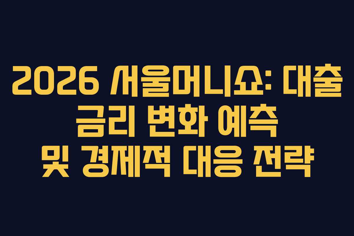 2026 서울머니쇼: 대출 금리 변화 예측 및 경제적 대응 전략