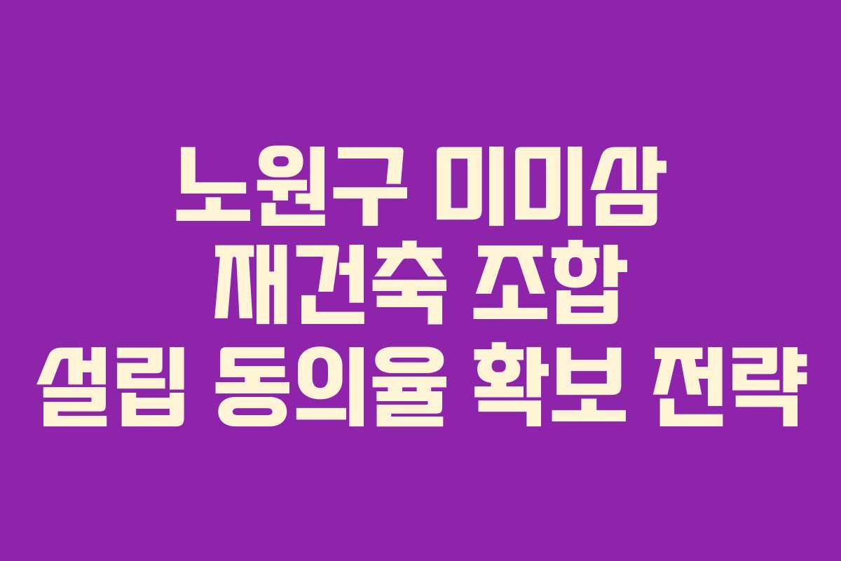 노원구 미미삼 재건축 조합 설립 동의율 확보 전략