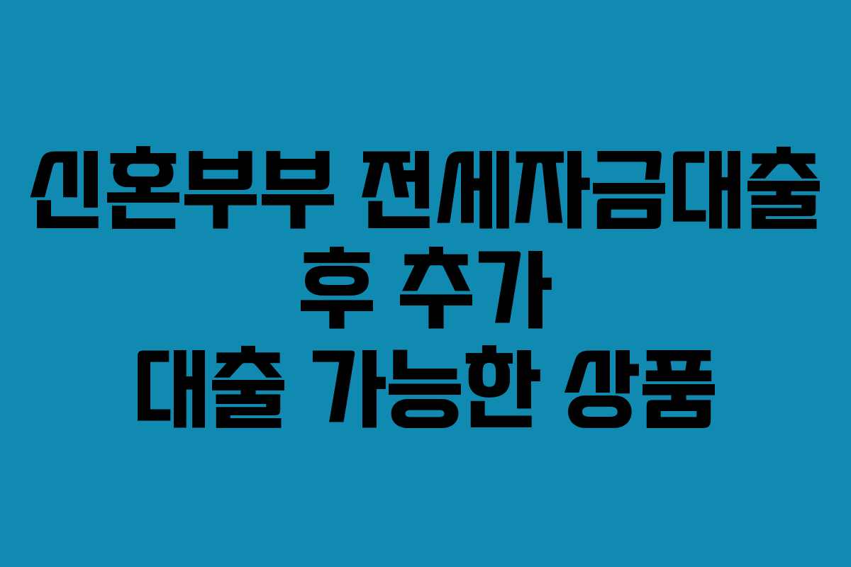 신혼부부 전세자금대출 후 추가 대출 가능한 상품