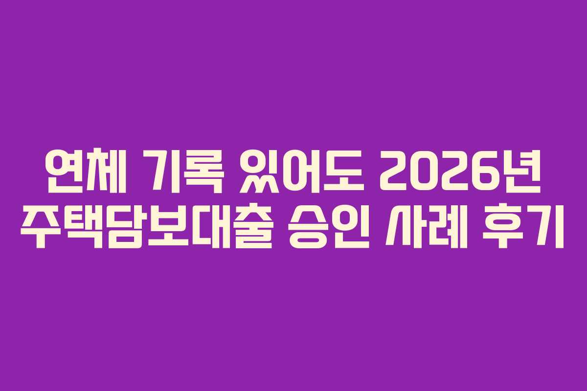 연체 기록 있어도 2026년 주택담보대출 승인 사례 후기