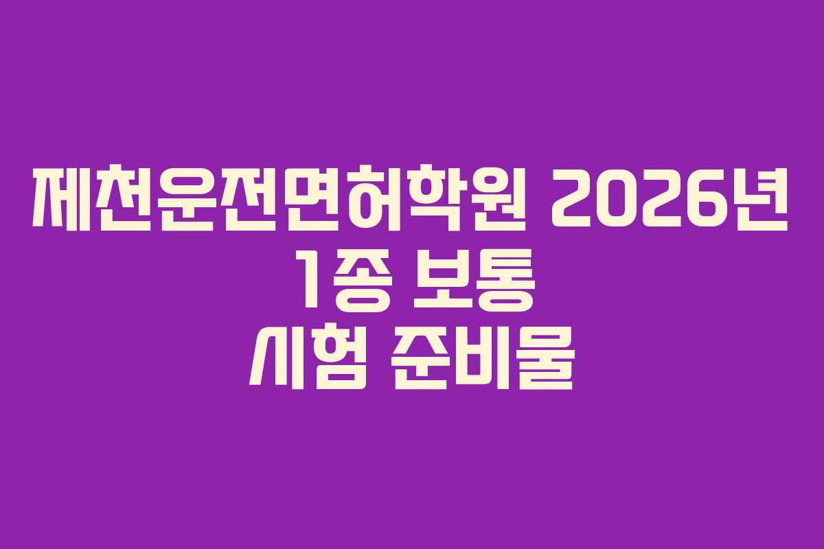 제천운전면허학원 2026년 1종 보통 시험 준비물