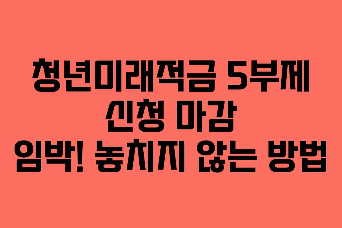 청년미래적금 5부제 신청 마감 임박! 놓치지 않는 방법