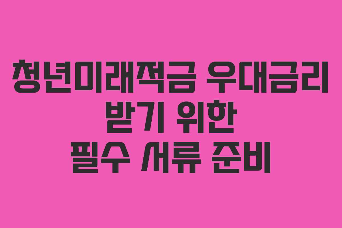 청년미래적금 우대금리 받기 위한 필수 서류 준비