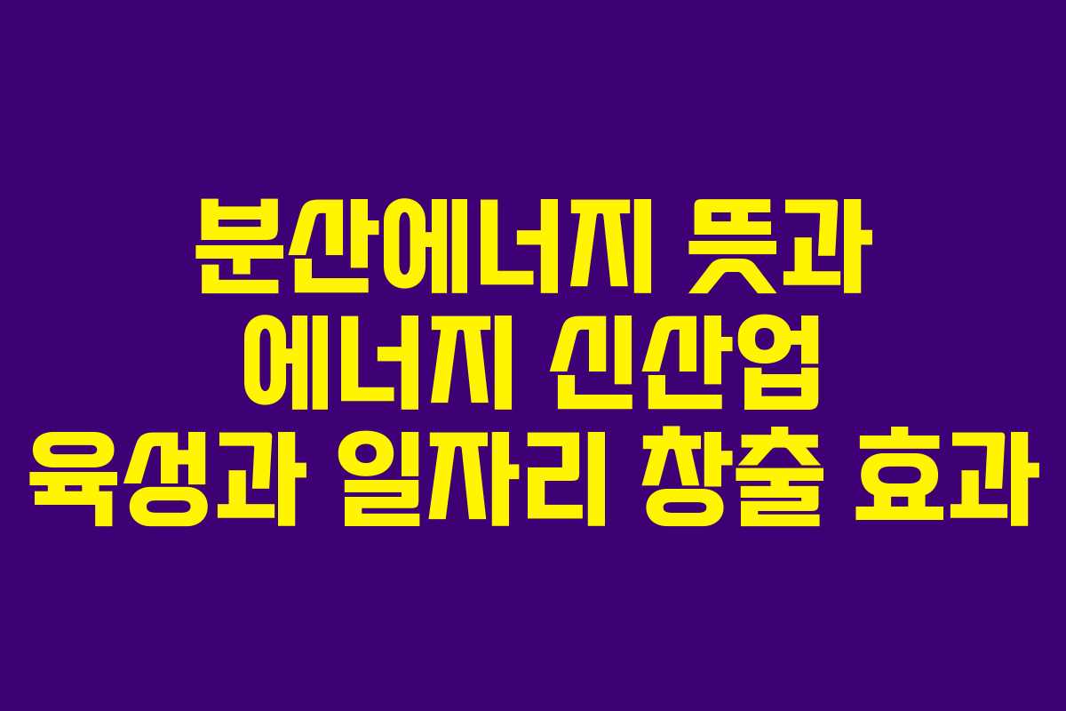 분산에너지 뜻과 에너지 신산업 육성과 일자리 창출 효과